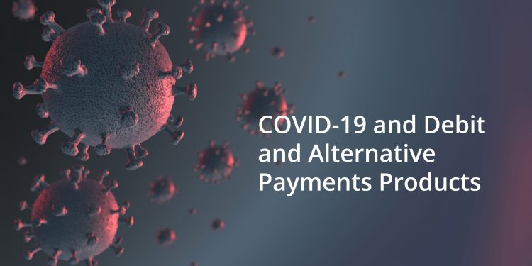 COVID-19 and Debit and Alternative Payments Products